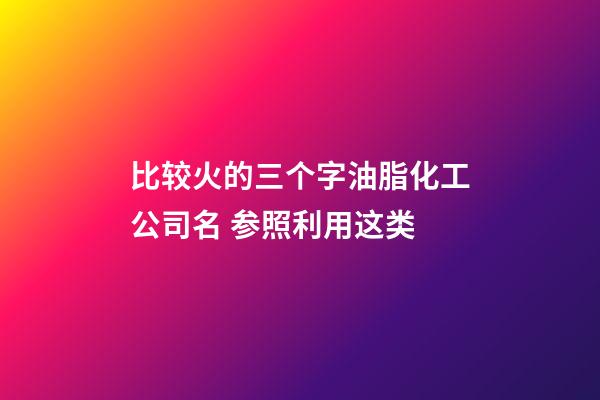 比较火的三个字油脂化工公司名 参照利用这类-第1张-公司起名-玄机派